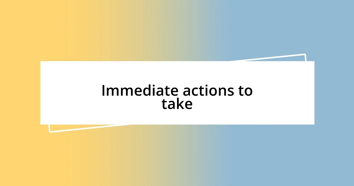 Immediate actions to take