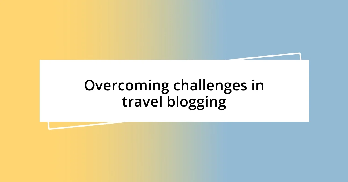 Overcoming challenges in travel blogging